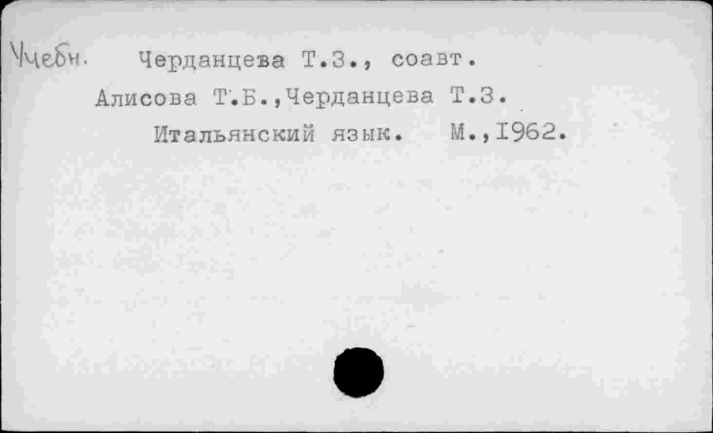 ﻿Мчебн. Черданцева Т.З., соавт.
Алисова Т.Б.»Черданцева Т.З.
Итальянский язык. М.,1962.